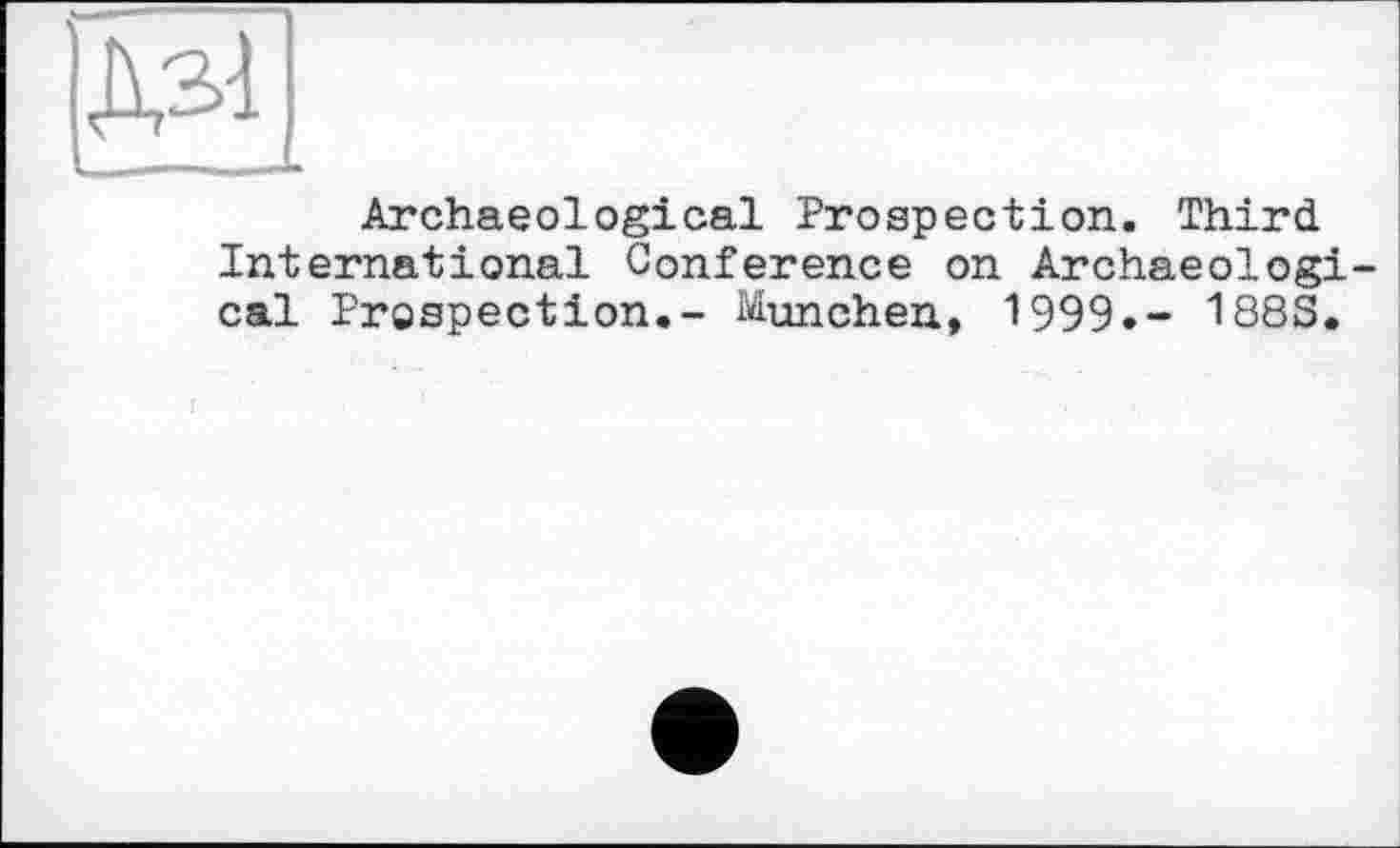 ﻿1И
Archaeological Prospection. Third International Conference on Archaeologi cal Prospection.- München, 1999.- 188S.